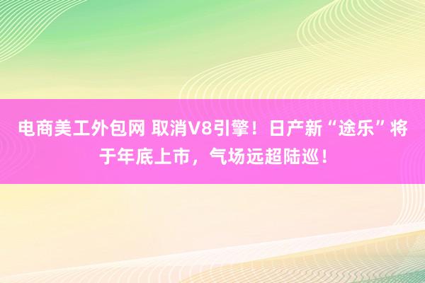 电商美工外包网 取消V8引擎！日产新“途乐”将于年底上市，气场远超陆巡！