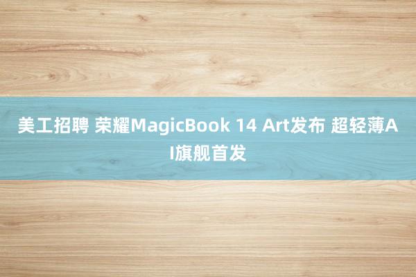 美工招聘 荣耀MagicBook 14 Art发布 超轻薄AI旗舰首发