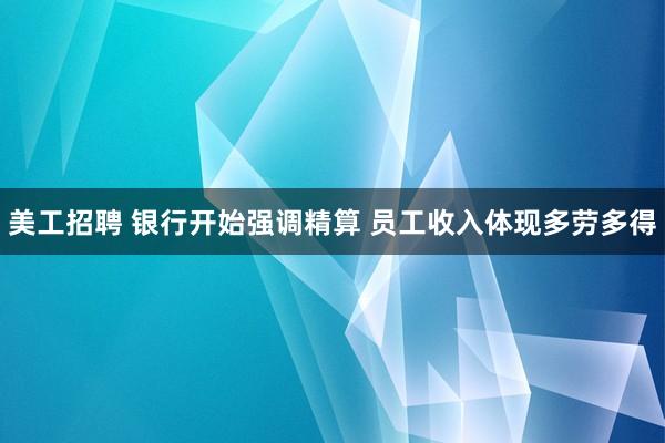 美工招聘 银行开始强调精算 员工收入体现多劳多得