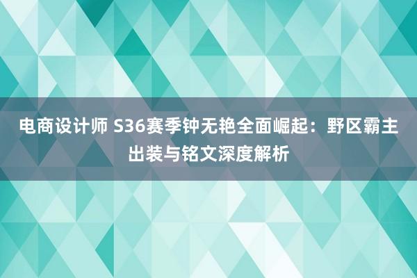 电商设计师 S36赛季钟无艳全面崛起：野区霸主出装与铭文深度解析