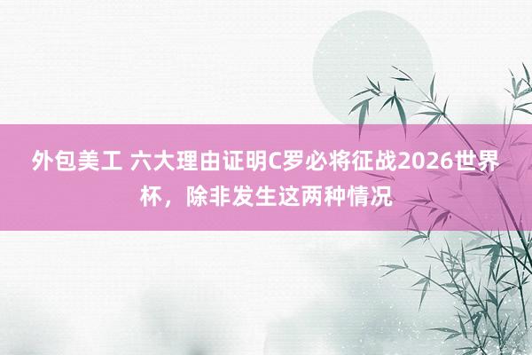 外包美工 六大理由证明C罗必将征战2026世界杯，除非发生这两种情况