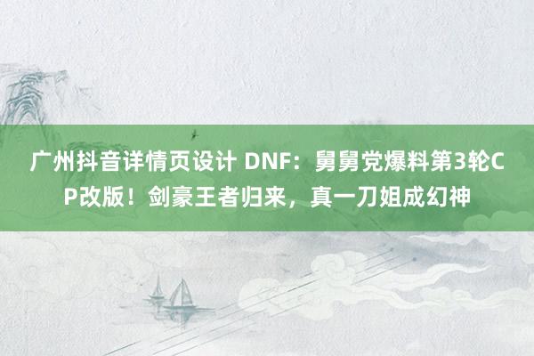 广州抖音详情页设计 DNF：舅舅党爆料第3轮CP改版！剑豪王者归来，真一刀姐成幻神