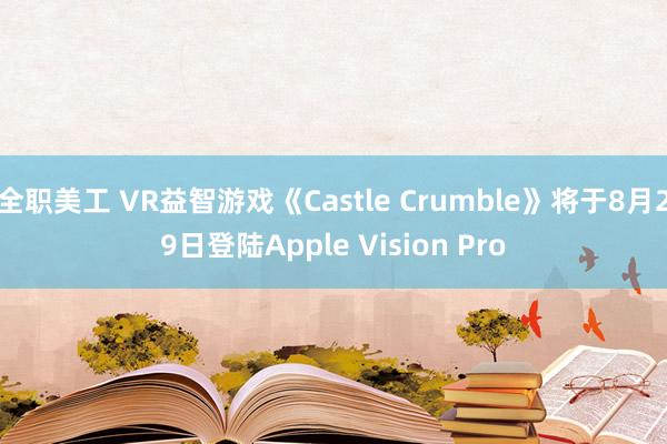 全职美工 VR益智游戏《Castle Crumble》将于8月29日登陆Apple Vision Pro