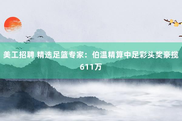 美工招聘 精选足篮专家：伯温精算中足彩头奖豪揽611万