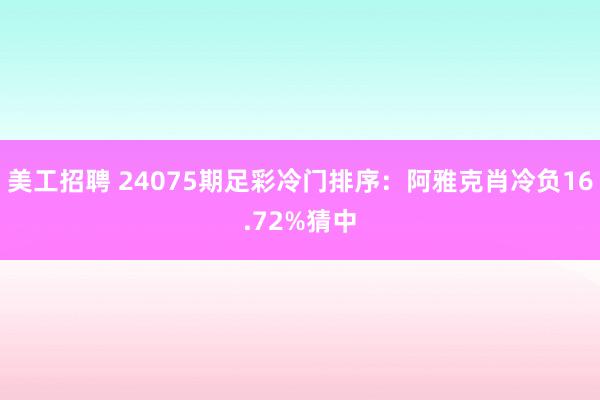 美工招聘 24075期足彩冷门排序：阿雅克肖冷负16.72%猜中