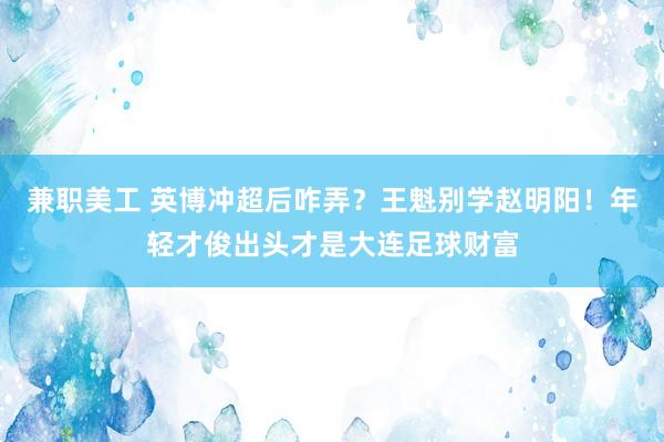 兼职美工 英博冲超后咋弄？王魁别学赵明阳！年轻才俊出头才是大连足球财富