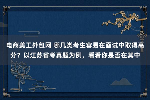 电商美工外包网 哪几类考生容易在面试中取得高分？以江苏省考真题为例，看看你是否在其中