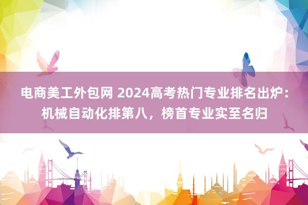 电商美工外包网 2024高考热门专业排名出炉：机械自动化排第八，榜首专业实至名归