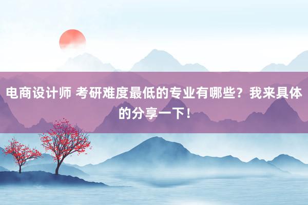 电商设计师 考研难度最低的专业有哪些？我来具体的分享一下！