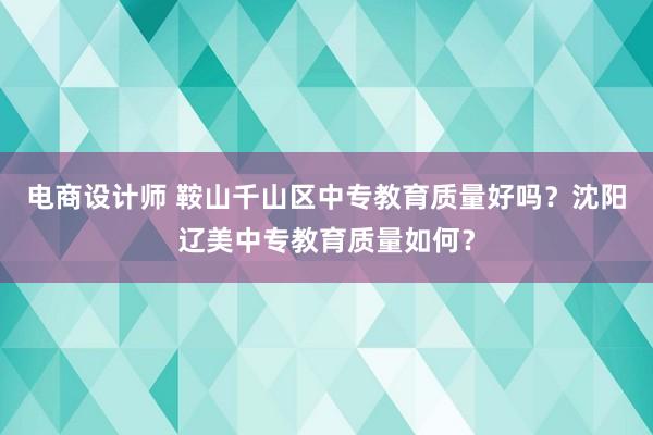 电商设计师 鞍山千山区中专教育质量好吗？沈阳辽美中专教育质量如何？