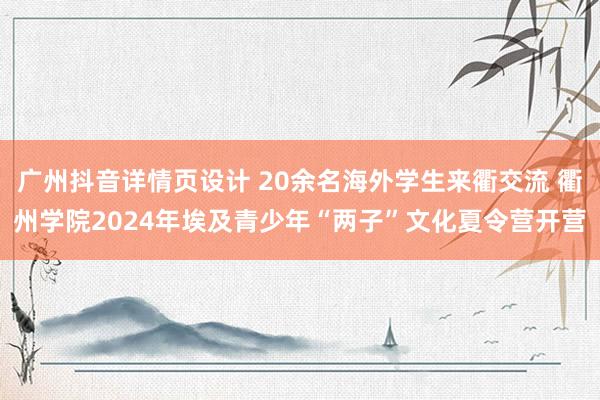 广州抖音详情页设计 20余名海外学生来衢交流 衢州学院2024年埃及青少年“两子”文化夏令营开营