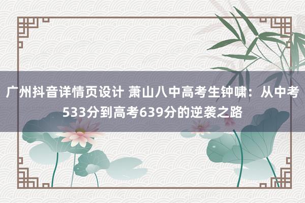 广州抖音详情页设计 萧山八中高考生钟啸：从中考533分到高考639分的逆袭之路