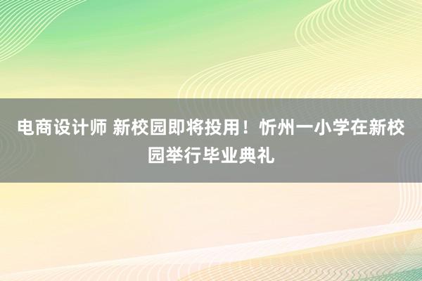 电商设计师 新校园即将投用！忻州一小学在新校园举行毕业典礼