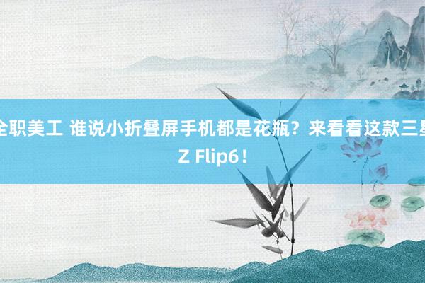 全职美工 谁说小折叠屏手机都是花瓶？来看看这款三星Z Flip6！