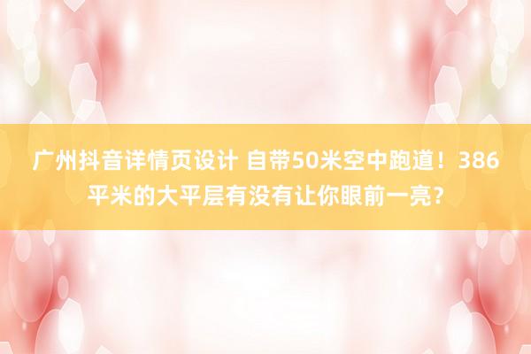 广州抖音详情页设计 自带50米空中跑道！386平米的大平层有没有让你眼前一亮？