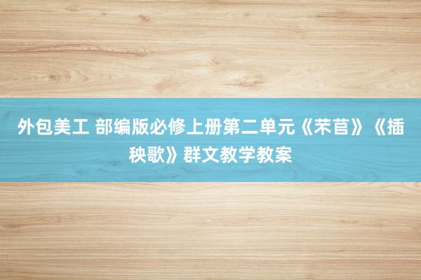 外包美工 部编版必修上册第二单元《芣苢》《插秧歌》群文教学教案