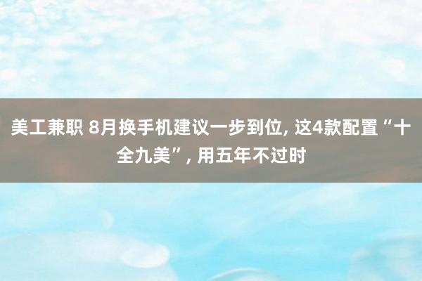 美工兼职 8月换手机建议一步到位, 这4款配置“十全九美”, 用五年不过时