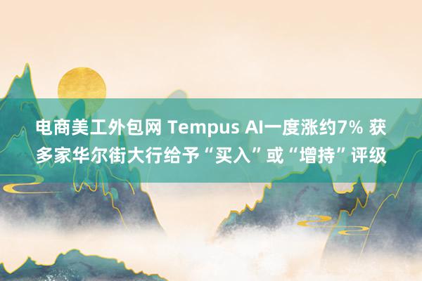 电商美工外包网 Tempus AI一度涨约7% 获多家华尔街大行给予“买入”或“增持”评级