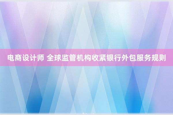 电商设计师 全球监管机构收紧银行外包服务规则