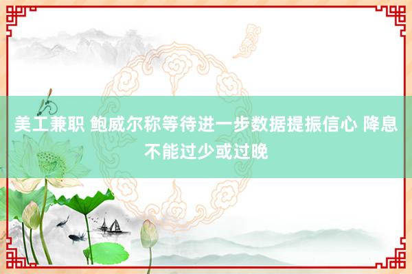 美工兼职 鲍威尔称等待进一步数据提振信心 降息不能过少或过晚