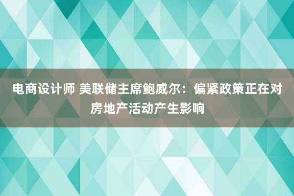 电商设计师 美联储主席鲍威尔：偏紧政策正在对房地产活动产生影响