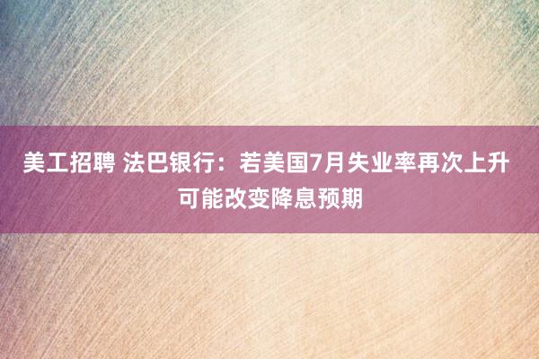 美工招聘 法巴银行：若美国7月失业率再次上升 可能改变降息预期