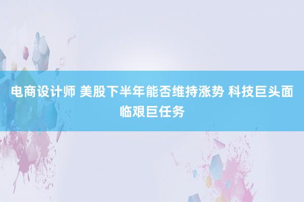 电商设计师 美股下半年能否维持涨势 科技巨头面临艰巨任务