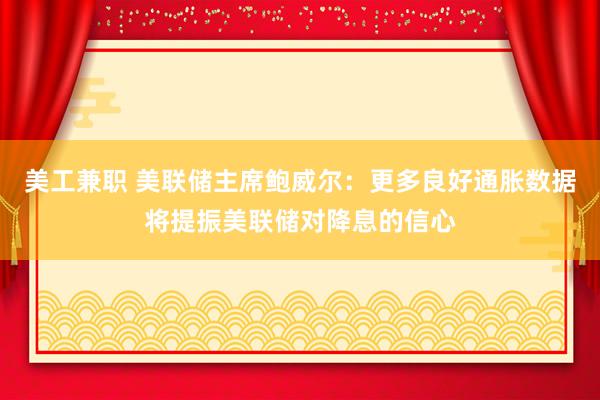 美工兼职 美联储主席鲍威尔：更多良好通胀数据将提振美联储对降息的信心