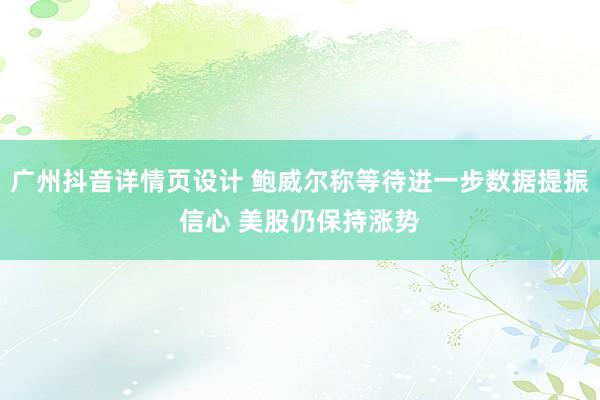 广州抖音详情页设计 鲍威尔称等待进一步数据提振信心 美股仍保持涨势