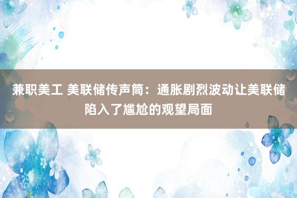 兼职美工 美联储传声筒：通胀剧烈波动让美联储陷入了尴尬的观望局面