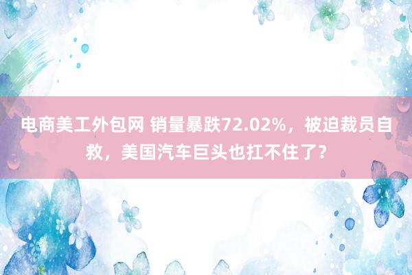 电商美工外包网 销量暴跌72.02%，被迫裁员自救，美国汽车巨头也扛不住了？