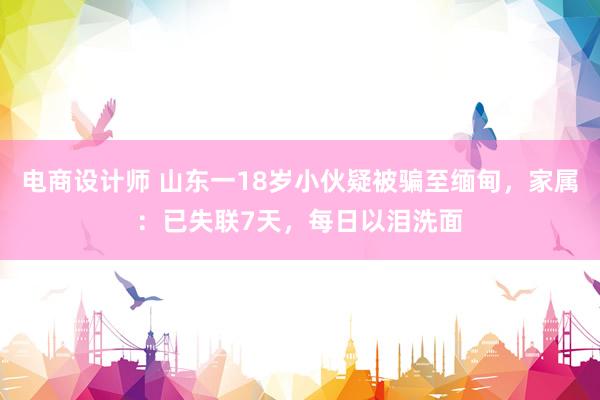 电商设计师 山东一18岁小伙疑被骗至缅甸，家属：已失联7天，每日以泪洗面