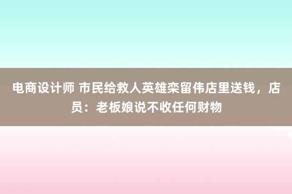 电商设计师 市民给救人英雄栾留伟店里送钱，店员：老板娘说不收任何财物