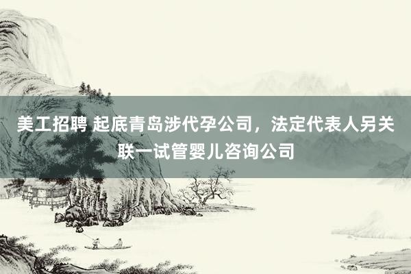 美工招聘 起底青岛涉代孕公司，法定代表人另关联一试管婴儿咨询公司