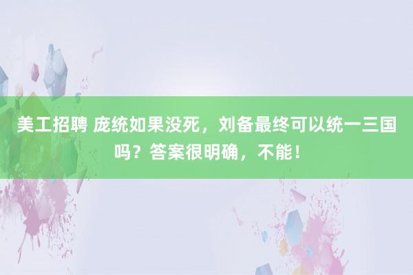 美工招聘 庞统如果没死，刘备最终可以统一三国吗？答案很明确，不能！