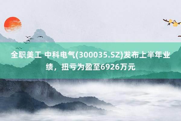 全职美工 中科电气(300035.SZ)发布上半年业绩，扭亏为盈至6926万元