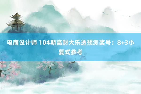 电商设计师 104期高财大乐透预测奖号：8+3小复式参考