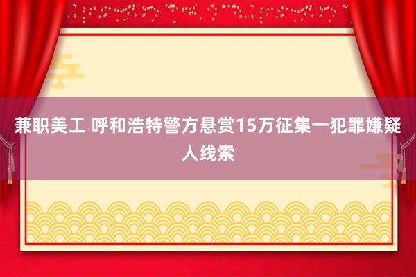 兼职美工 呼和浩特警方悬赏15万征集一犯罪嫌疑人线索