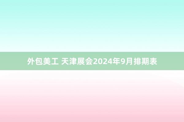 外包美工 天津展会2024年9月排期表