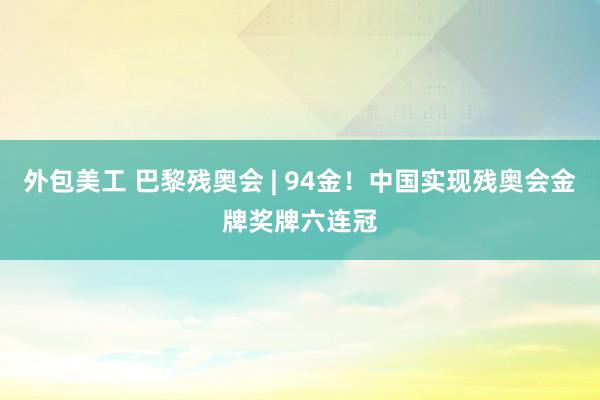 外包美工 巴黎残奥会 | 94金！中国实现残奥会金牌奖牌六连冠