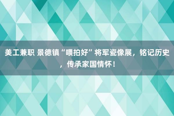 美工兼职 景德镇“喂拍好”将军瓷像展，铭记历史，传承家国情怀！