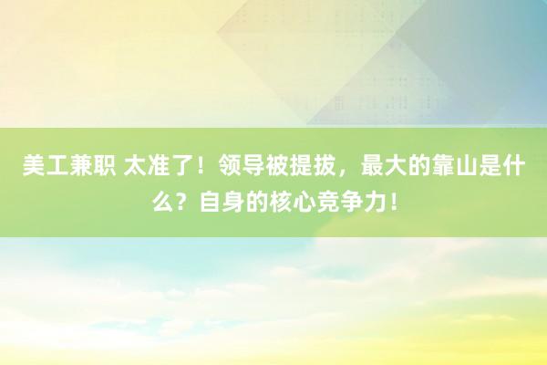 美工兼职 太准了！领导被提拔，最大的靠山是什么？自身的核心竞争力！