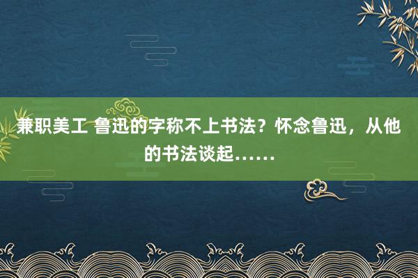 兼职美工 鲁迅的字称不上书法？怀念鲁迅，从他的书法谈起……