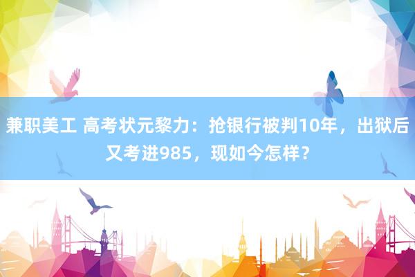 兼职美工 高考状元黎力：抢银行被判10年，出狱后又考进985，现如今怎样？