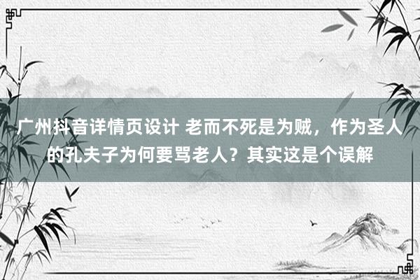 广州抖音详情页设计 老而不死是为贼，作为圣人的孔夫子为何要骂老人？其实这是个误解