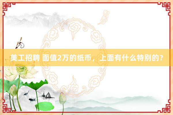 美工招聘 面值2万的纸币，上面有什么特别的？