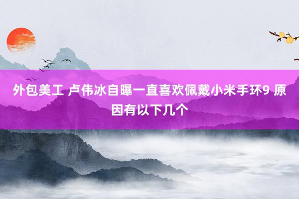 外包美工 卢伟冰自曝一直喜欢佩戴小米手环9 原因有以下几个