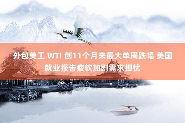 外包美工 WTI 创11个月来最大单周跌幅 美国就业报告疲软加剧需求担忧