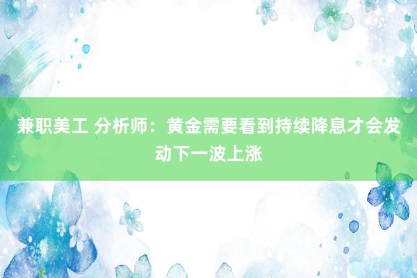 兼职美工 分析师：黄金需要看到持续降息才会发动下一波上涨